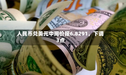 人民币兑美元中间价报6.8291	，下调3点-第2张图片