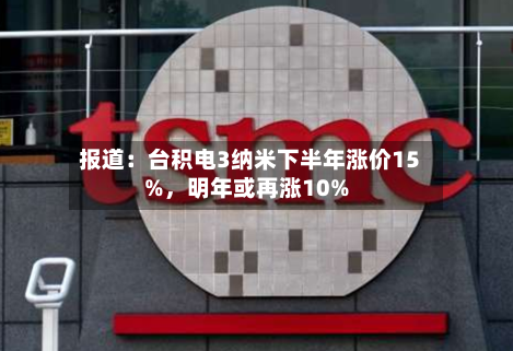 报道：台积电3纳米下半年涨价15%，明年或再涨10%-第3张图片