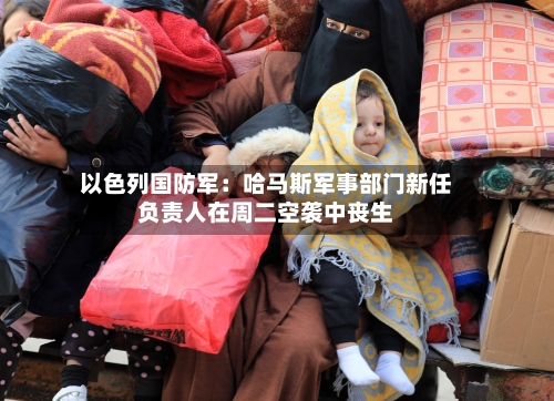 以色列国防军:哈马斯军事部门新任负责人在周二空袭中丧生-第2张图片