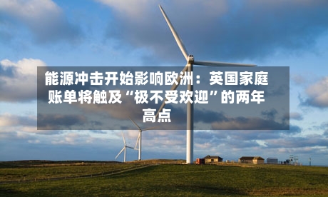 能源冲击开始影响欧洲：英国家庭账单将触及“极不受欢迎	”的两年高点-第2张图片