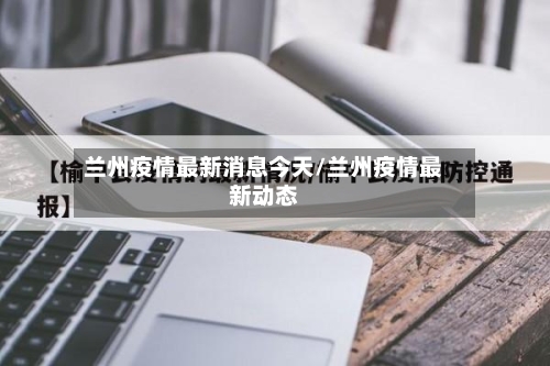 兰州疫情最新消息今天/兰州疫情最新动态