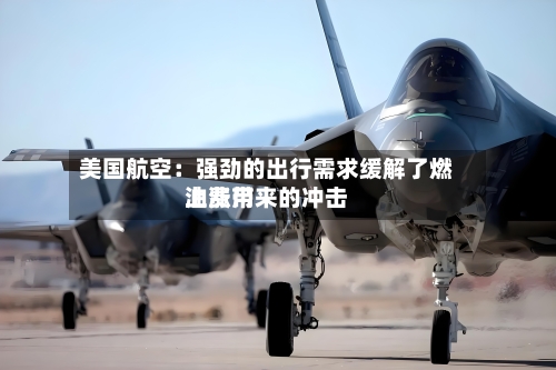 美国航空:强劲的出行需求缓解了燃油费用
上涨带来的冲击-第3张图片