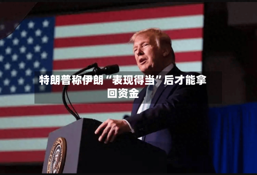 特朗普称伊朗“表现得当”后才能拿回资金-第2张图片