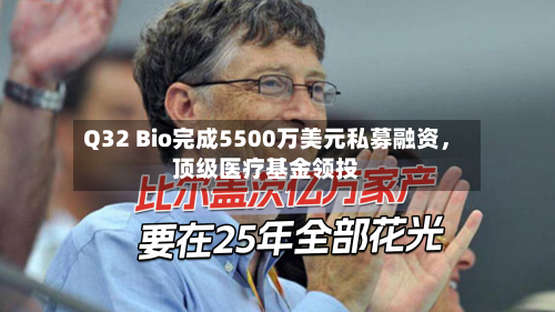 Q32 Bio完成5500万美元私募融资，顶级医疗基金领投-第2张图片