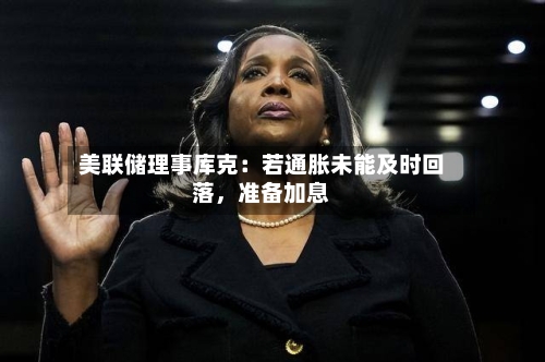 美联储理事库克：若通胀未能及时回落，准备加息-第2张图片