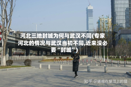 河北三地封城为何与武汉不同(专家河北的情况与武汉当初不同,近来没必要“封城”)-第2张图片