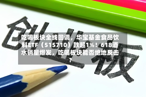 吃喝板块全线回调	，华宝基金食品饮料ETF（515710）跌超1%！618酒水销量爆发，吃喝板块能否绝地反击？-第2张图片