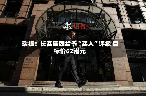 瑞银：长实集团给予“买入”评级 目标价62港元-第2张图片