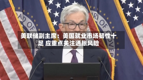 美联储副主席:美国就业市场韧性十足 应重点关注通胀风险