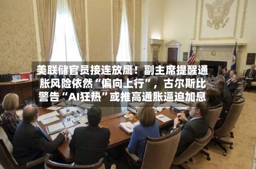 美联储官员接连放鹰!副主席提醒通胀风险依然“偏向上行”,古尔斯比警告“AI狂热”或推高通胀逼迫加息