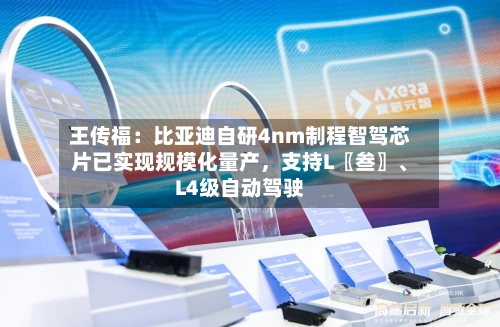 王传福:比亚迪自研4nm制程智驾芯片已实现规模化量产,支持L〖叁〗、
L4级自动驾驶