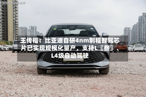 王传福：比亚迪自研4nm制程智驾芯片已实现规模化量产，支持L〖叁〗、L4级自动驾驶-第2张图片