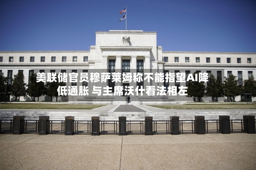 美联储官员穆萨莱姆称不能指望AI降低通胀 与主席沃什看法相左-第2张图片