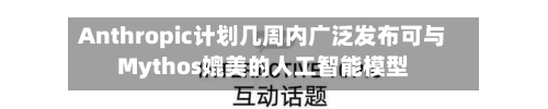 Anthropic计划几周内广泛发布可与Mythos媲美的人工智能模型